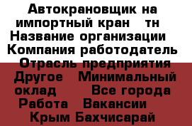 Автокрановщик на импортный кран 25тн › Название организации ­ Компания-работодатель › Отрасль предприятия ­ Другое › Минимальный оклад ­ 1 - Все города Работа » Вакансии   . Крым,Бахчисарай